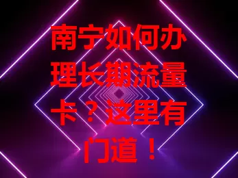 南宁如何办理长期流量卡？这里有门道！
