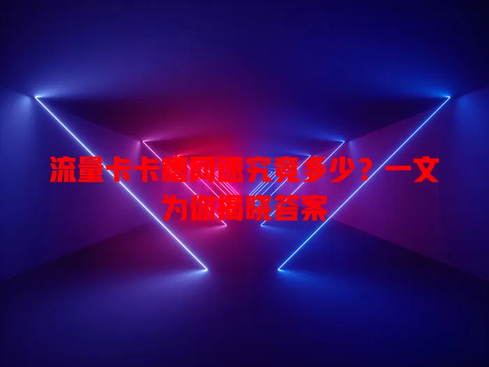 流量卡卡槽网速究竟多少？一文为你揭晓答案