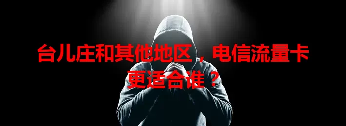 台儿庄和其他地区，电信流量卡更适合谁？