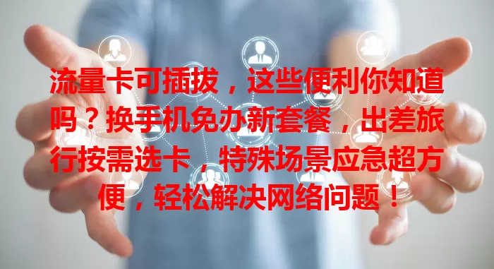 流量卡可插拔，这些便利你知道吗？换手机免办新套餐，出差旅行按需选卡，特殊场景应急超方便，轻松解决网络问题！