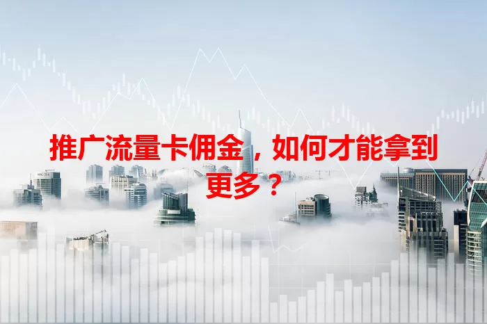 推广流量卡佣金，如何才能拿到更多？