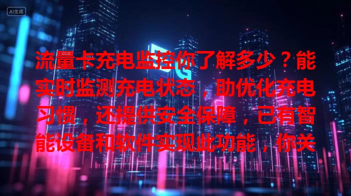 流量卡充电监控你了解多少？能实时监测充电状态，助优化充电习惯，还提供安全保障，已有智能设备和软件实现此功能，你关注了吗？