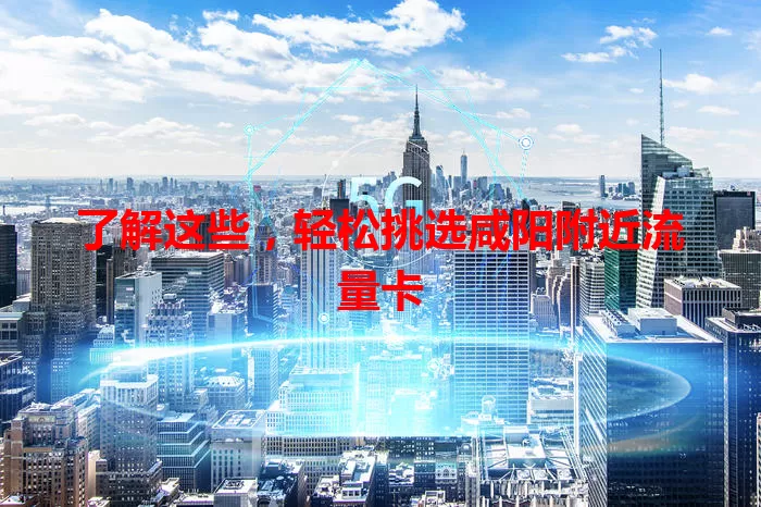 了解这些，轻松挑选咸阳附近流量卡