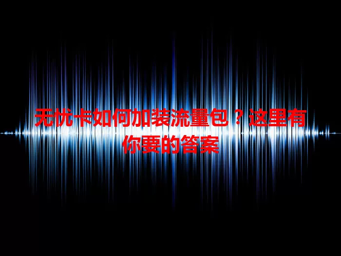 无忧卡如何加装流量包？这里有你要的答案