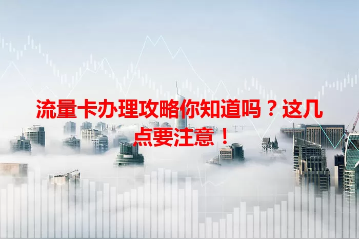 流量卡办理攻略你知道吗？这几点要注意！
