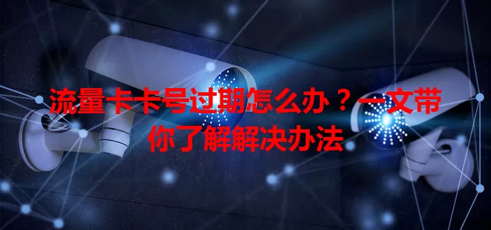 流量卡卡号过期怎么办？一文带你了解解决办法