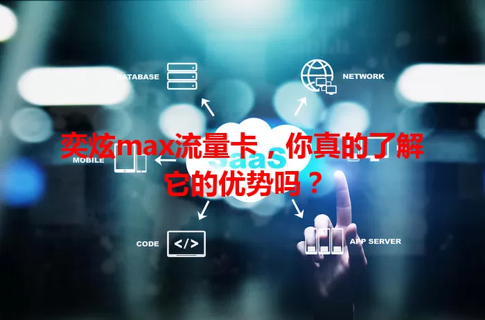 奕炫max流量卡，你真的了解它的优势吗？