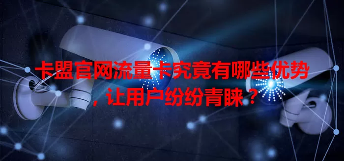 卡盟官网流量卡究竟有哪些优势，让用户纷纷青睐？