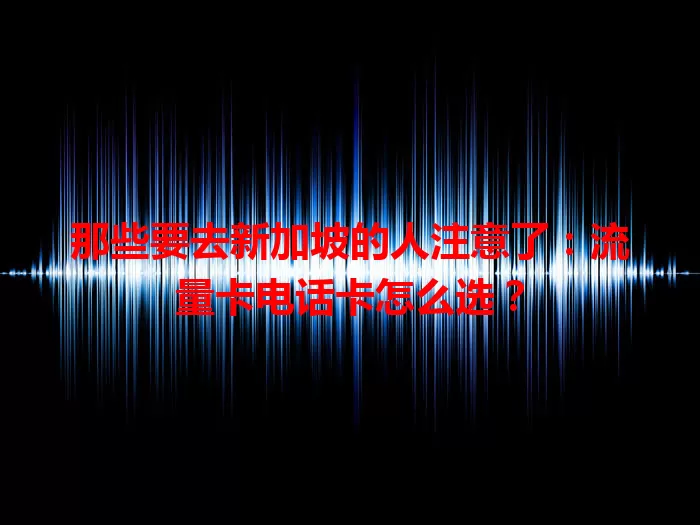 那些要去新加坡的人注意了：流量卡电话卡怎么选？