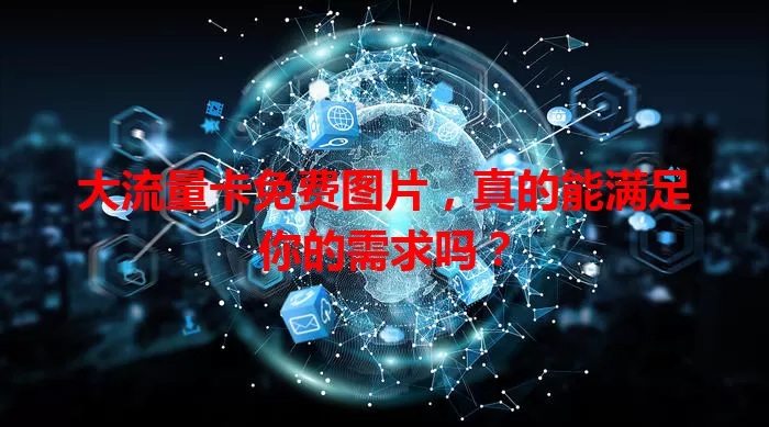 大流量卡免费图片，真的能满足你的需求吗？