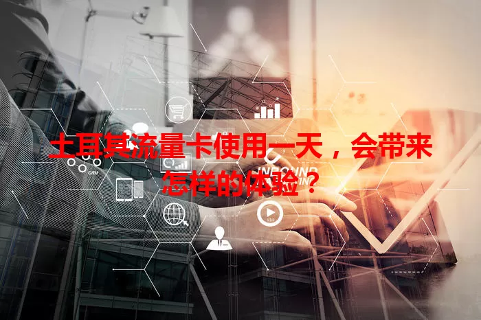 土耳其流量卡使用一天，会带来怎样的体验？