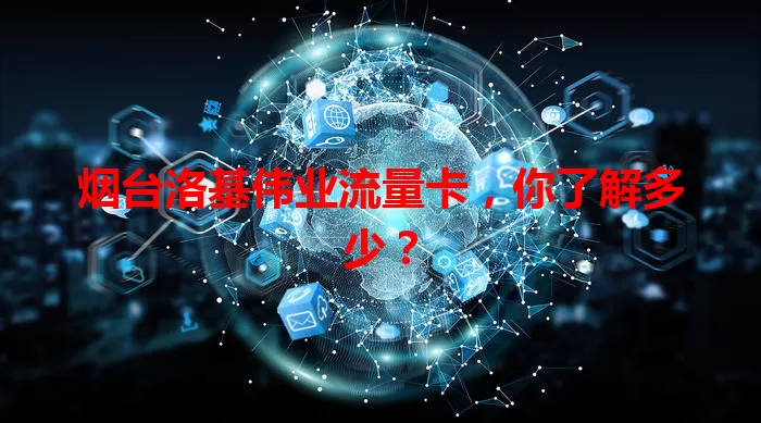 烟台洛基伟业流量卡，你了解多少？
