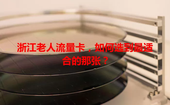 浙江老人流量卡，如何选到最适合的那张？