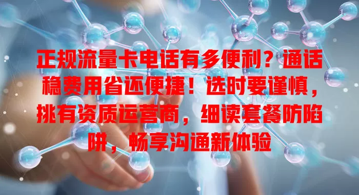 正规流量卡电话有多便利？通话稳费用省还便捷！选时要谨慎，挑有资质运营商，细读套餐防陷阱，畅享沟通新体验