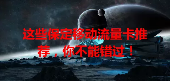 这些保定移动流量卡推荐，你不能错过！