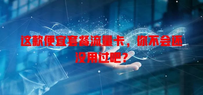 这款便宜套餐流量卡，你不会还没用过吧？