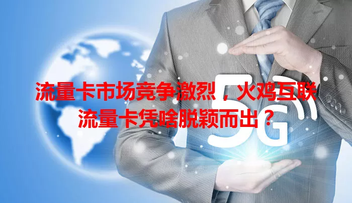流量卡市场竞争激烈，火鸡互联流量卡凭啥脱颖而出？