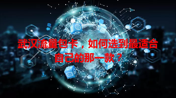 武汉流量包卡，如何选到最适合自己的那一款？