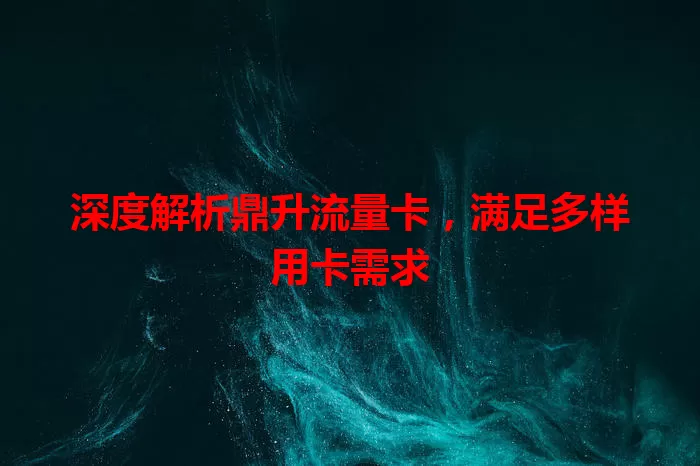 深度解析鼎升流量卡，满足多样用卡需求