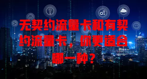 无契约流量卡和有契约流量卡，你更适合哪一种？