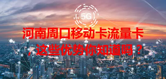 河南周口移动卡流量卡，这些优势你知道吗？