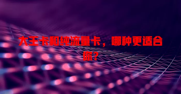 大王卡和纯流量卡，哪种更适合你？