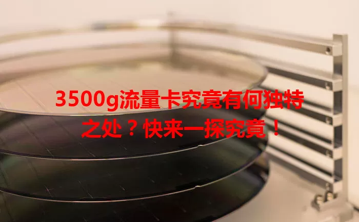 3500g流量卡究竟有何独特之处?快来一探究竟!