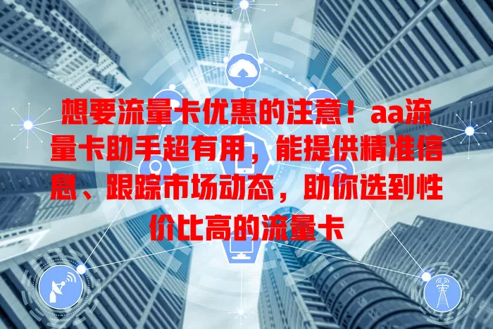 想要流量卡优惠的注意！aa流量卡助手超有用，能提供精准信息、跟踪市场动态，助你选到性价比高的流量卡