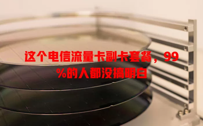 这个电信流量卡副卡套餐，99%的人都没搞明白