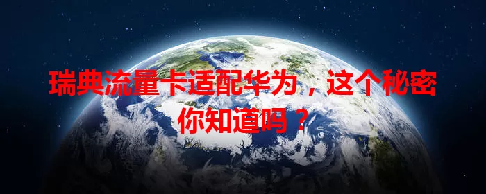 瑞典流量卡适配华为，这个秘密你知道吗？
