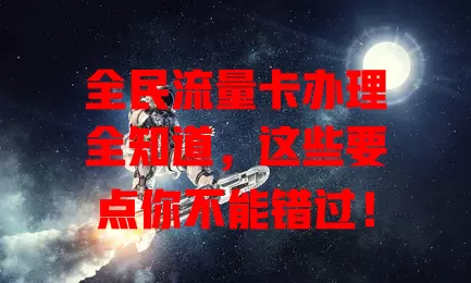 全民流量卡办理全知道，这些要点你不能错过！