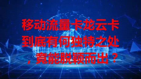 移动流量卡龙云卡到底有何独特之处，竟能脱颖而出？