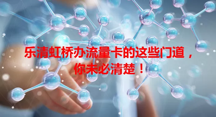 乐清虹桥办流量卡的这些门道，你未必清楚！