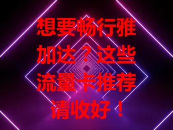 想要畅行雅加达?这些流量卡推荐请收好!