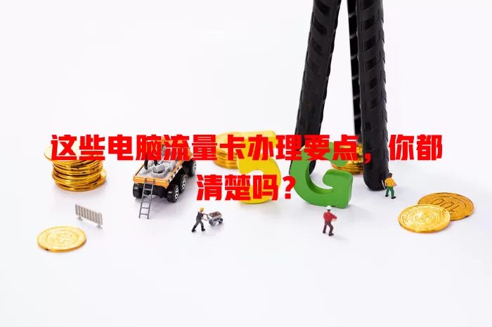 这些电脑流量卡办理要点，你都清楚吗？