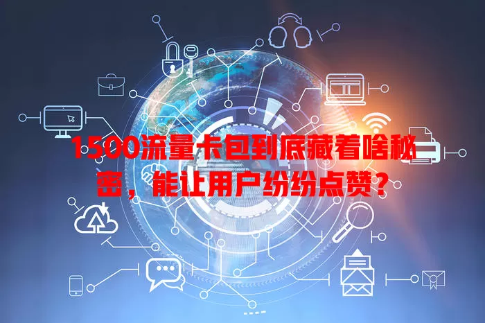 1500流量卡包到底藏着啥秘密，能让用户纷纷点赞？