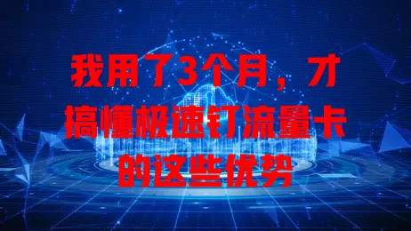 我用了3个月，才搞懂极速钉流量卡的这些优势