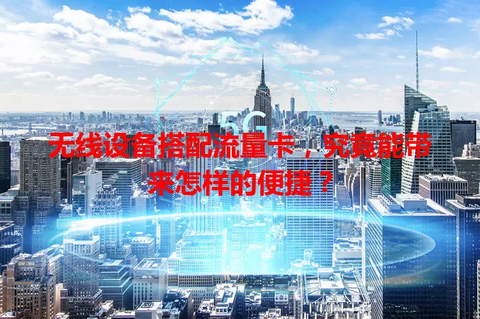 无线设备搭配流量卡，究竟能带来怎样的便捷？