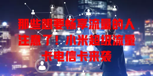 那些想要畅享流量的人注意了！小米超级流量卡电信卡来袭