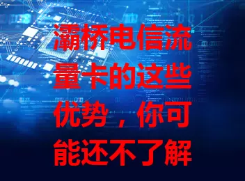 灞桥电信流量卡的这些优势，你可能还不了解