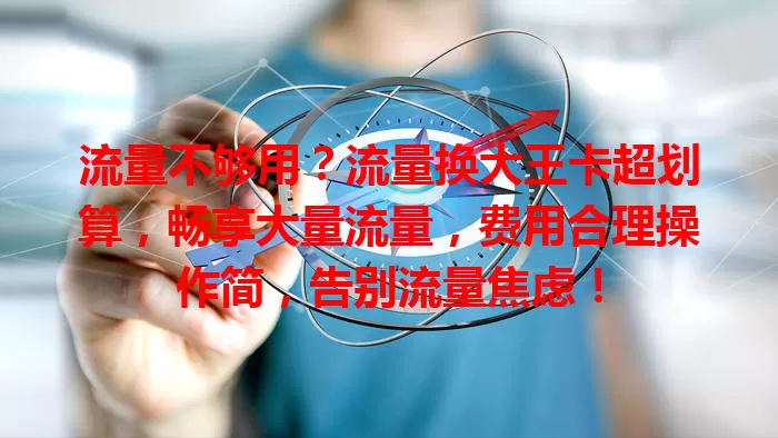 流量不够用？流量换大王卡超划算，畅享大量流量，费用合理操作简，告别流量焦虑！