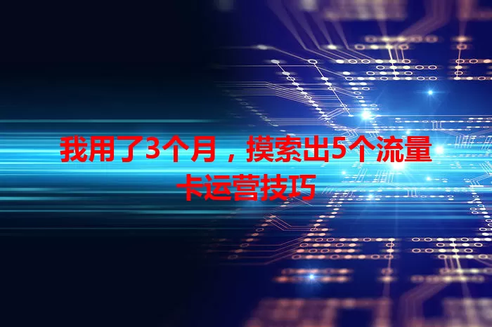 我用了3个月，摸索出5个流量卡运营技巧