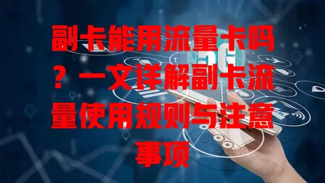 副卡能用流量卡吗？一文详解副卡流量使用规则与注意事项