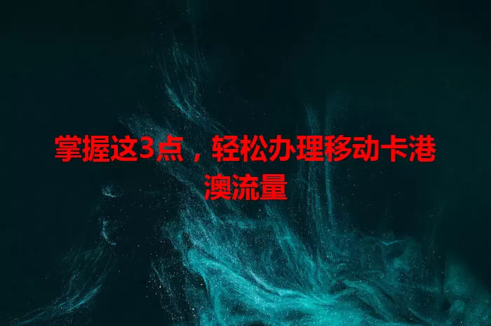 掌握这3点，轻松办理移动卡港澳流量