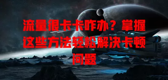 流量很卡卡咋办？掌握这些方法轻松解决卡顿问题