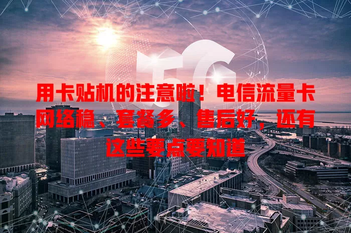 用卡贴机的注意啦！电信流量卡网络稳、套餐多、售后好，还有这些要点要知道