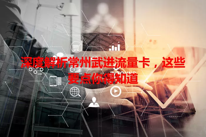 深度解析常州武进流量卡，这些要点你得知道