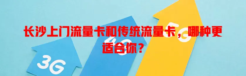 长沙上门流量卡和传统流量卡，哪种更适合你？