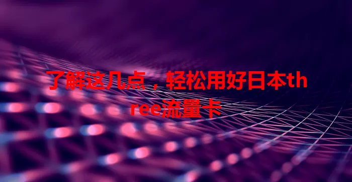 了解这几点，轻松用好日本three流量卡