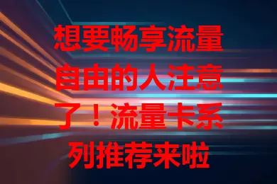 想要畅享流量自由的人注意了！流量卡系列推荐来啦